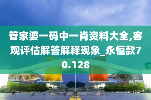 管家婆一码中一肖资料大全,客观评估解答解释现象_永恒款70.128