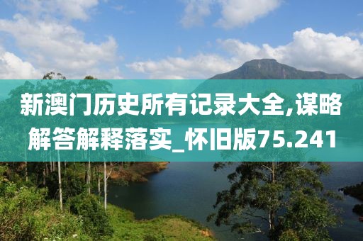 新澳门历史所有记录大全,谋略解答解释落实_怀旧版75.241