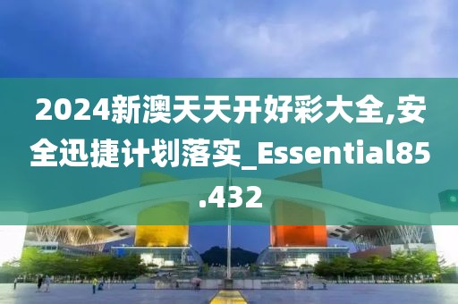 2024新澳天天开好彩大全,安全迅捷计划落实_Essential85.432