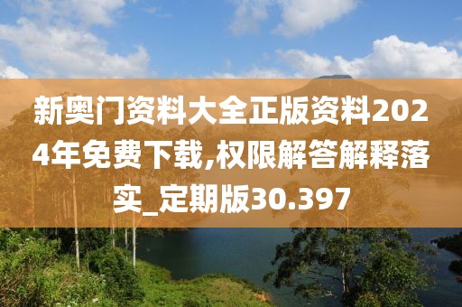 新奥门资料大全正版资料2024年免费下载,权限解答解释落实_定期版30.397