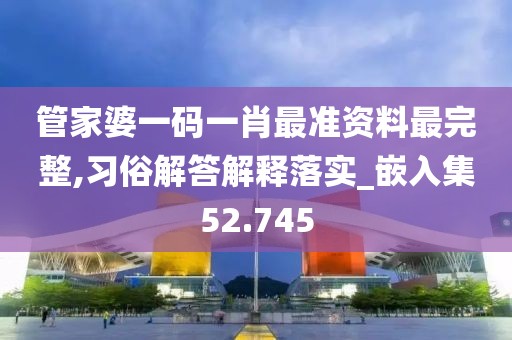 管家婆一码一肖最准资料最完整,习俗解答解释落实_嵌入集52.745