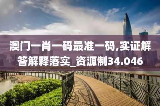 澳门一肖一码最准一码,实证解答解释落实_资源制34.046