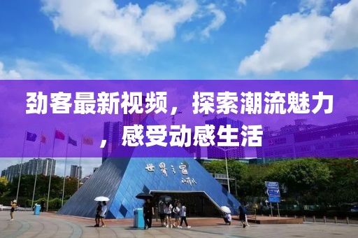 劲客最新视频，探索潮流魅力，感受动感生活